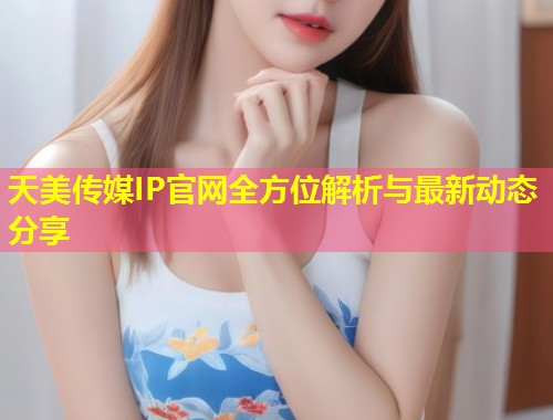 天美传媒IP官网全方位解析与最新动态分享 第1张 天美传媒IP官网全方位解析与最新动态分享 第1张