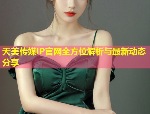 天美传媒IP官网全方位解析与最新动态分享 第2张 天美传媒IP官网全方位解析与最新动态分享 第2张