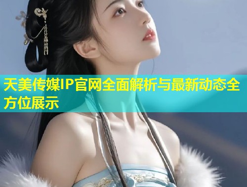 天美传媒IP官网全面解析与最新动态全方位展示 第1张 天美传媒IP官网全面解析与最新动态全方位展示 第1张
