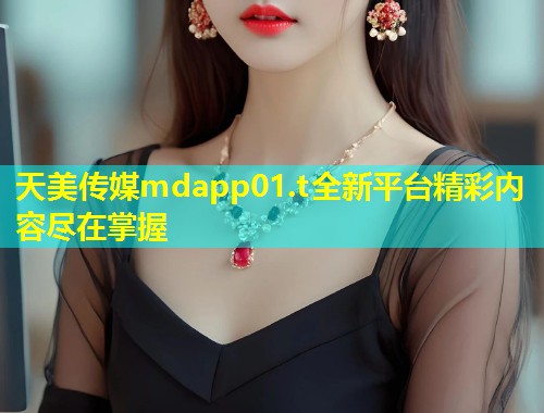 天美传媒mdapp01.t全新平台精彩内容尽在掌握 第1张 天美传媒mdapp01.t全新平台精彩内容尽在掌握 第1张