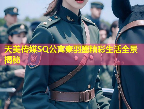 天美传媒SQ公寓秦羽墨精彩生活全景揭秘 第2张 天美传媒SQ公寓秦羽墨精彩生活全景揭秘 第2张