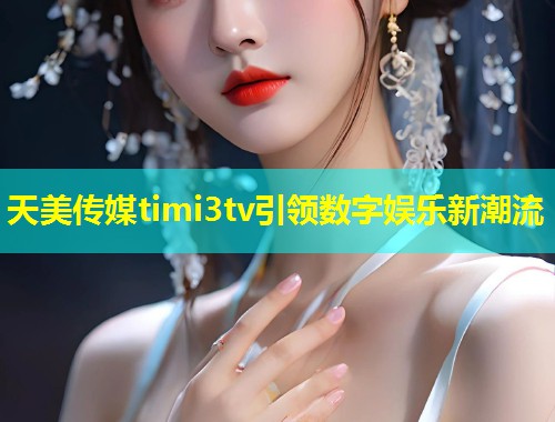 天美传媒timi3tv引领数字娱乐新潮流  第1张