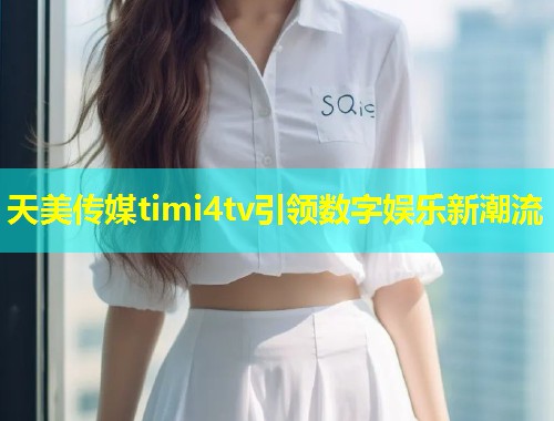 天美传媒timi4tv引领数字娱乐新潮流  第1张