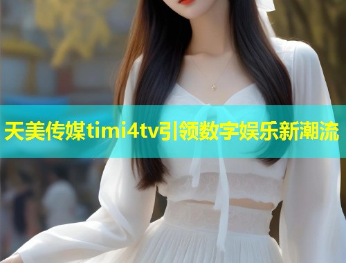天美传媒timi4tv引领数字娱乐新潮流  第2张