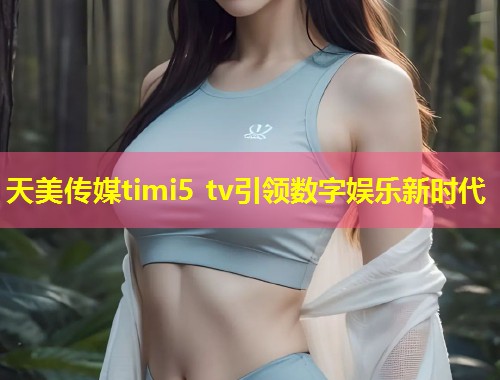 天美传媒timi5 tv引领数字娱乐新时代 第1张 天美传媒timi5 tv引领数字娱乐新时代 第1张