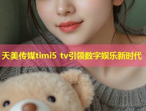 天美传媒timi5 tv引领数字娱乐新时代 第2张 天美传媒timi5 tv引领数字娱乐新时代 第2张