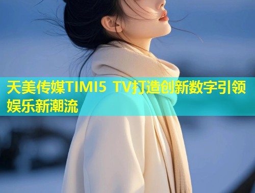天美传媒TIMI5 TV打造创新数字引领娱乐新潮流 第1张 天美传媒TIMI5 TV打造创新数字引领娱乐新潮流 第1张