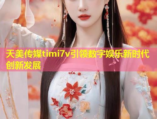 天美传媒timi7v引领数字娱乐新时代创新发展  第1张