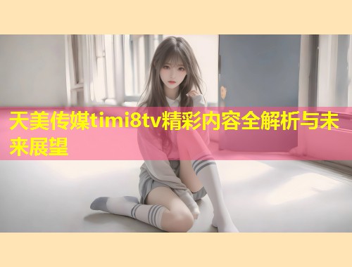 天美传媒timi8tv精彩内容全解析与未来展望 第1张 天美传媒timi8tv精彩内容全解析与未来展望 第1张