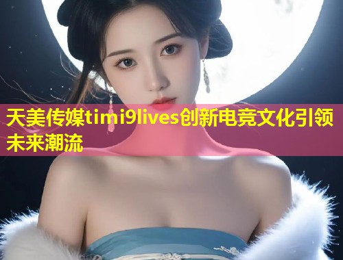 天美传媒timi9lives创新电竞文化引领未来潮流 第1张 天美传媒timi9lives创新电竞文化引领未来潮流 第1张