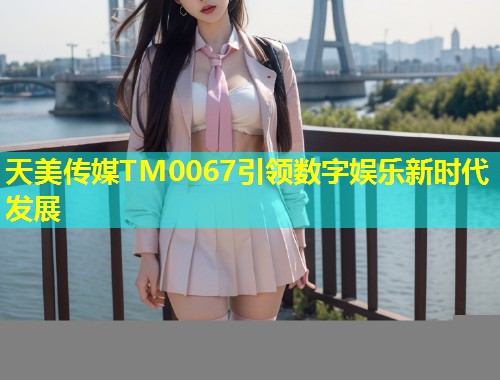 天美传媒TM0067引领数字娱乐新时代发展 第2张 天美传媒TM0067引领数字娱乐新时代发展 第2张