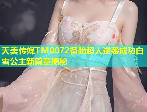 天美传媒TM0072备胎超人逆袭成功白雪公主新篇章揭秘  第1张