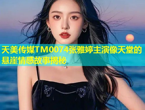 天美传媒TM0074张雅婷主演像天堂的悬崖情感故事揭秘 第1张 天美传媒TM0074张雅婷主演像天堂的悬崖情感故事揭秘 第1张