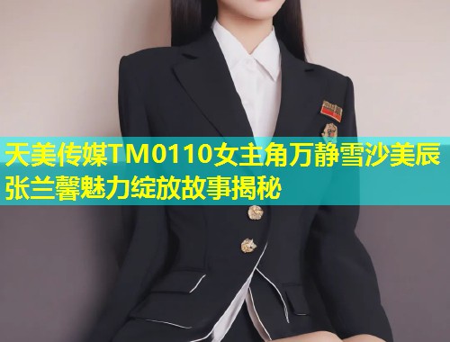 天美传媒TM0110女主角万静雪沙美辰张兰馨魅力绽放故事揭秘 第2张 天美传媒TM0110女主角万静雪沙美辰张兰馨魅力绽放故事揭秘 第2张
