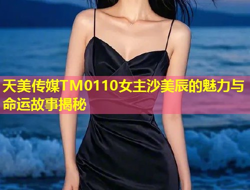 天美传媒TM0110女主沙美辰的魅力与命运故事揭秘 第1张 天美传媒TM0110女主沙美辰的魅力与命运故事揭秘 第1张