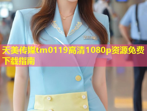 天美传媒tm0119高清1080p资源免费下载指南  第1张