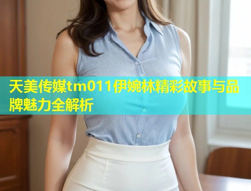 天美传媒tm011伊婉林精彩故事与品牌魅力全解析 第1张 天美传媒tm011伊婉林精彩故事与品牌魅力全解析 第1张