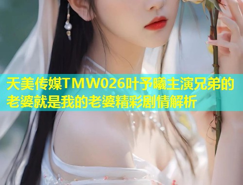 天美传媒TMW026叶予曦主演兄弟的老婆就是我的老婆精彩剧情解析 第1张 天美传媒TMW026叶予曦主演兄弟的老婆就是我的老婆精彩剧情解析 第1张