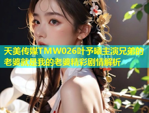 天美传媒TMW026叶予曦主演兄弟的老婆就是我的老婆精彩剧情解析 第2张 天美传媒TMW026叶予曦主演兄弟的老婆就是我的老婆精彩剧情解析 第2张