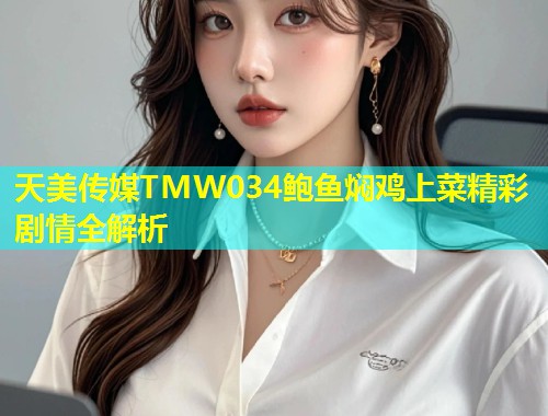 天美传媒TMW034鲍鱼焖鸡上菜精彩剧情全解析  第2张