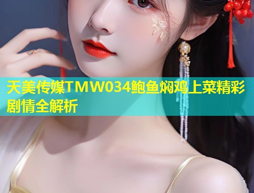 天美传媒TMW034鲍鱼焖鸡上菜精彩剧情全解析  第1张