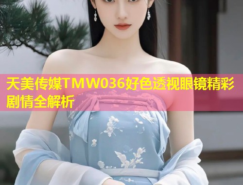 天美传媒TMW036好色透视眼镜精彩剧情全解析  第1张