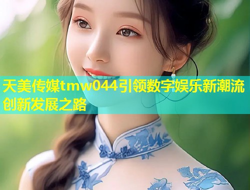 天美传媒tmw044引领数字娱乐新潮流创新发展之路  第1张