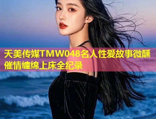 天美传媒TMW048名人性爱故事微醺催情缠绵上床全纪录 第1张 天美传媒TMW048名人性爱故事微醺催情缠绵上床全纪录 第1张