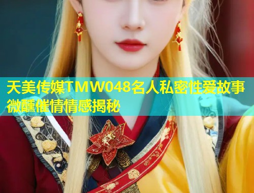 天美传媒TMW048名人私密性爱故事微醺催情情感揭秘 第2张 天美传媒TMW048名人私密性爱故事微醺催情情感揭秘 第2张