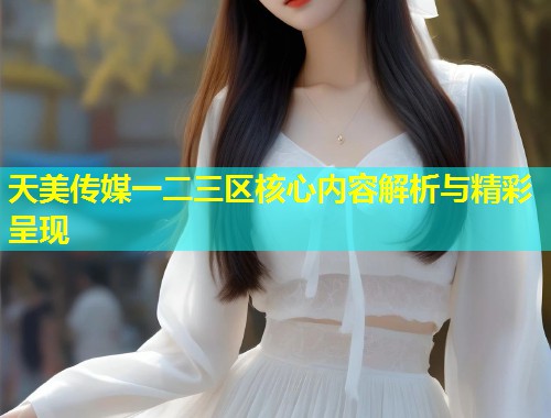 天美传媒一二三区核心内容解析与精彩呈现 第1张 天美传媒一二三区核心内容解析与精彩呈现 第1张