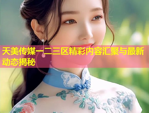 天美传媒一二三区精彩内容汇聚与最新动态揭秘  第1张