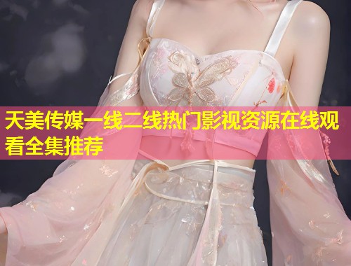 天美传媒一线二线热门影视资源在线观看全集推荐 第1张 天美传媒一线二线热门影视资源在线观看全集推荐 第1张