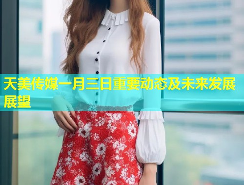 天美传媒一月三日重要动态及未来发展展望 第1张 天美传媒一月三日重要动态及未来发展展望 第1张