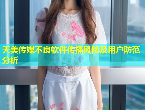 天美传媒不良软件传播风险及用户防范分析 第1张 天美传媒不良软件传播风险及用户防范分析 第1张