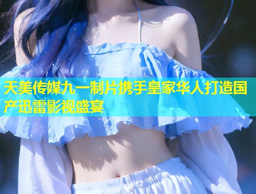 天美传媒九一制片携手皇家华人打造国产迅雷影视盛宴 第1张 天美传媒九一制片携手皇家华人打造国产迅雷影视盛宴 第1张