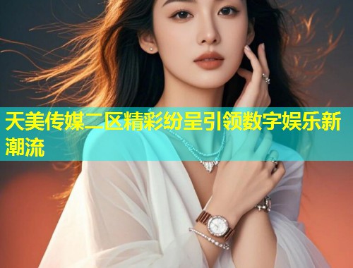 天美传媒二区精彩纷呈引领数字娱乐新潮流 第1张 天美传媒二区精彩纷呈引领数字娱乐新潮流 第1张