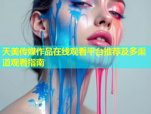 天美传媒作品在线观看平台推荐及多渠道观看指南 第1张 天美传媒作品在线观看平台推荐及多渠道观看指南 第1张
