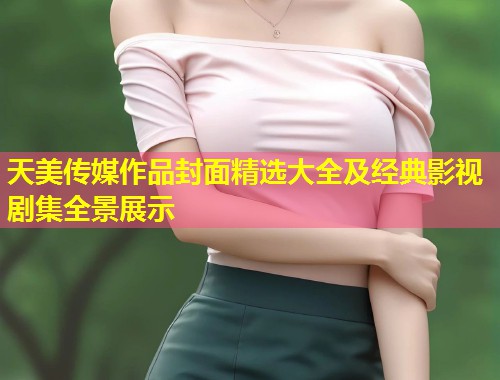 天美传媒作品封面精选大全及经典影视剧集全景展示  第2张