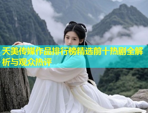 天美传媒作品排行榜精选前十热剧全解析与观众热评  第2张
