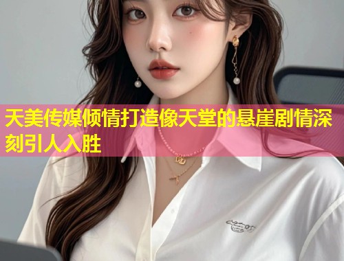 天美传媒倾情打造像天堂的悬崖剧情深刻引人入胜  第1张