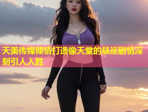 天美传媒倾情打造像天堂的悬崖剧情深刻引人入胜  第2张