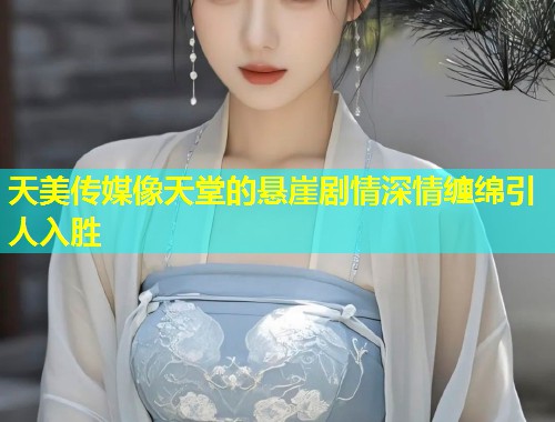 天美传媒像天堂的悬崖剧情深情缠绵引人入胜 第1张 天美传媒像天堂的悬崖剧情深情缠绵引人入胜 第1张