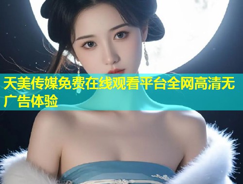 天美传媒免费在线观看平台全网高清无广告体验  第1张