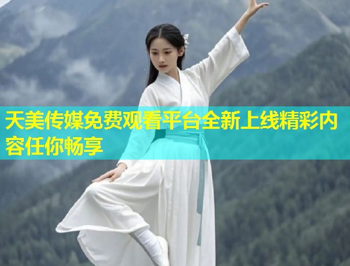 天美传媒免费观看平台全新上线精彩内容任你畅享  第1张