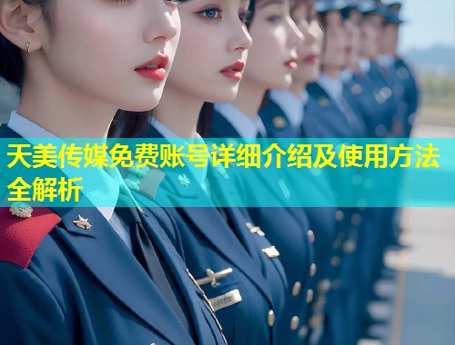 天美传媒免费账号详细介绍及使用方法全解析 第1张 天美传媒免费账号详细介绍及使用方法全解析 第1张