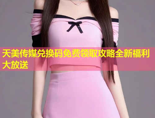天美传媒兑换码免费领取攻略全新福利大放送 第2张 天美传媒兑换码免费领取攻略全新福利大放送 第2张