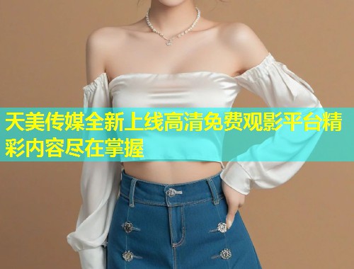 天美传媒全新上线高清免费观影平台精彩内容尽在掌握 第1张 天美传媒全新上线高清免费观影平台精彩内容尽在掌握 第1张