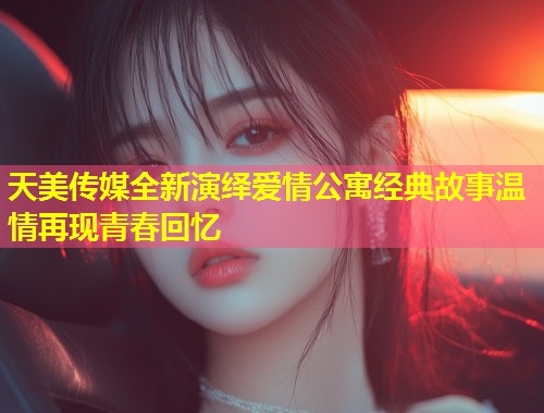 天美传媒全新演绎爱情公寓经典故事温情再现青春回忆 第1张 天美传媒全新演绎爱情公寓经典故事温情再现青春回忆 第1张