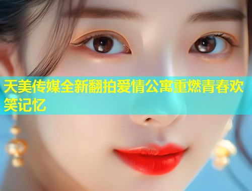 天美传媒全新翻拍爱情公寓重燃青春欢笑记忆 第1张 天美传媒全新翻拍爱情公寓重燃青春欢笑记忆 第1张