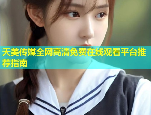 天美传媒全网高清免费在线观看平台推荐指南 第1张 天美传媒全网高清免费在线观看平台推荐指南 第1张